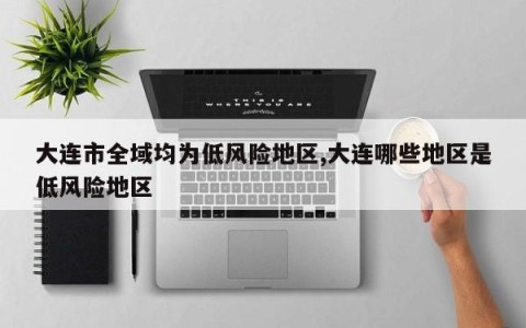 大连市全域均为低风险地区,大连哪些地区是低风险地区