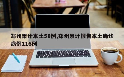 郑州累计本土50例,郑州累计报告本土确诊病例116例