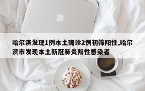 哈尔滨发现1例本土确诊2例初筛阳性,哈尔滨市发现本土新冠肺炎阳性感染者
