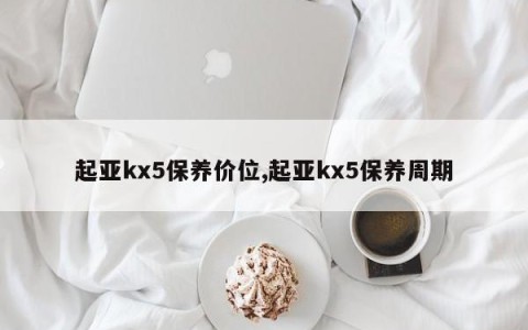 起亚kx5保养价位,起亚kx5保养周期
