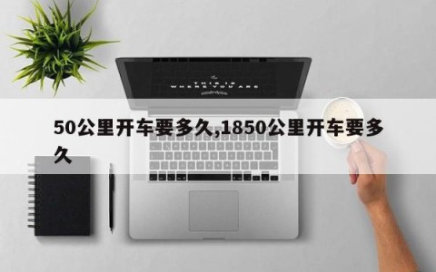 50公里开车要多久,1850公里开车要多久