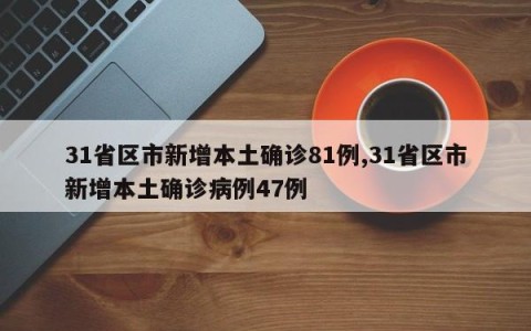 31省区市新增本土确诊81例,31省区市新增本土确诊病例47例