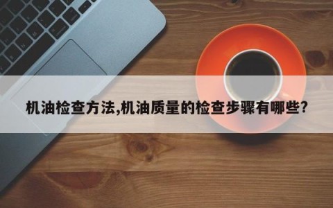 机油检查方法,机油质量的检查步骤有哪些?