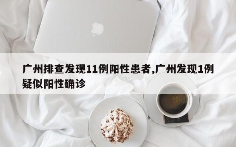广州排查发现11例阳性患者,广州发现1例疑似阳性确诊