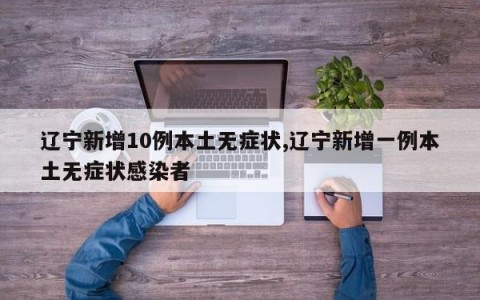 辽宁新增10例本土无症状,辽宁新增一例本土无症状感染者