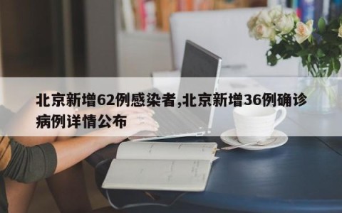北京新增62例感染者,北京新增36例确诊病例详情公布