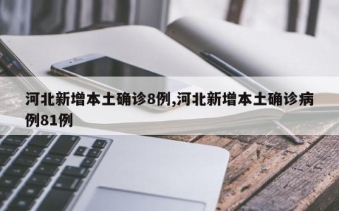 河北新增本土确诊8例,河北新增本土确诊病例81例