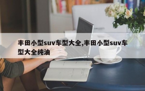 丰田小型suv车型大全,丰田小型suv车型大全纯油