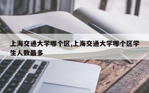 上海交通大学哪个区,上海交通大学哪个区学生人数最多