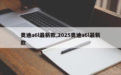 奥迪a6l最新款,2025奥迪a6l最新款