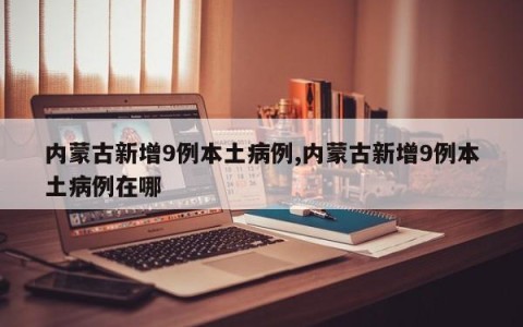 内蒙古新增9例本土病例,内蒙古新增9例本土病例在哪