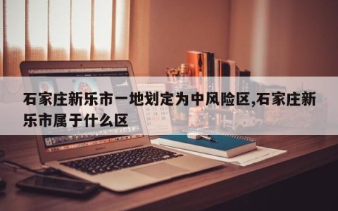 石家庄新乐市一地划定为中风险区,石家庄新乐市属于什么区