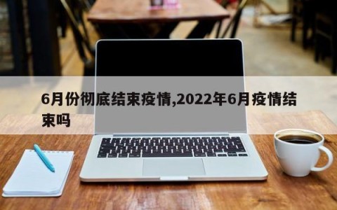 6月份彻底结束疫情,2022年6月疫情结束吗
