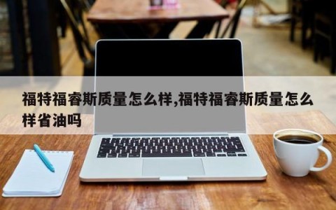 福特福睿斯质量怎么样,福特福睿斯质量怎么样省油吗