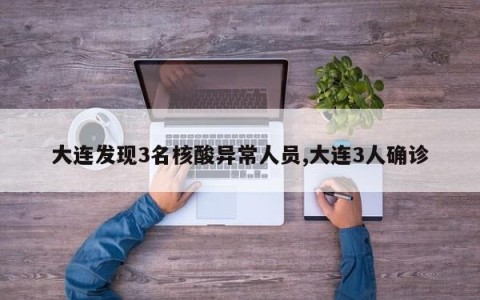 大连发现3名核酸异常人员,大连3人确诊