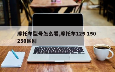 摩托车型号怎么看,摩托车125 150 250区别