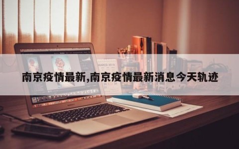 南京疫情最新,南京疫情最新消息今天轨迹