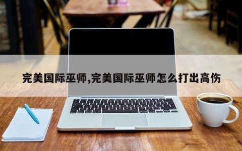 完美国际巫师,完美国际巫师怎么打出高伤