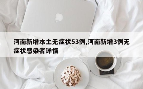 河南新增本土无症状53例,河南新增3例无症状感染者详情