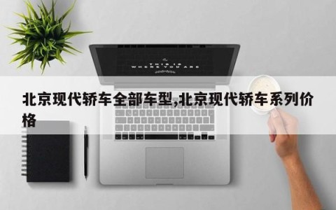北京现代轿车全部车型,北京现代轿车系列价格
