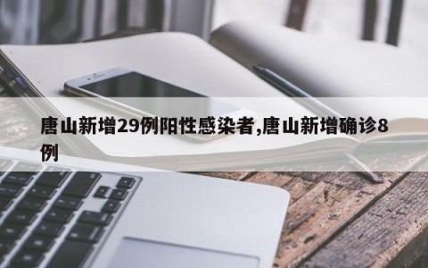 唐山新增29例阳性感染者,唐山新增确诊8例
