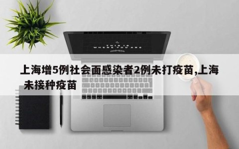 上海增5例社会面感染者2例未打疫苗,上海 未接种疫苗