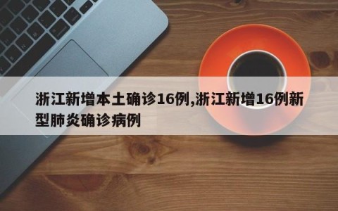 浙江新增本土确诊16例,浙江新增16例新型肺炎确诊病例