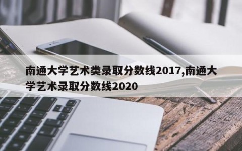 南通大学艺术类录取分数线2017,南通大学艺术录取分数线2020
