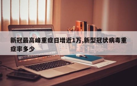 新冠最高峰重症日增近1万,新型冠状病毒重症率多少