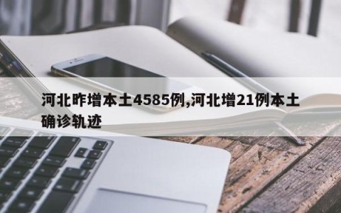河北昨增本土4585例,河北增21例本土确诊轨迹