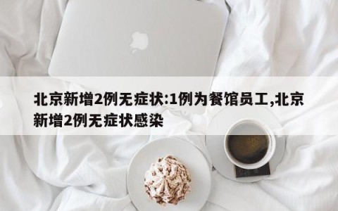 北京新增2例无症状:1例为餐馆员工,北京新增2例无症状感染
