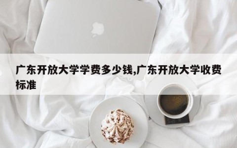 广东开放大学学费多少钱,广东开放大学收费标准