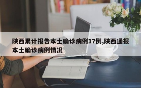 陕西累计报告本土确诊病例17例,陕西通报本土确诊病例情况