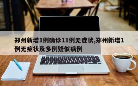 郑州新增1例确诊11例无症状,郑州新增1例无症状及多例疑似病例
