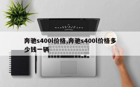 奔驰s400l价格,奔驰s400l价格多少钱一辆