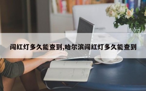 闯红灯多久能查到,哈尔滨闯红灯多久能查到