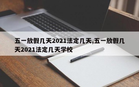 五一放假几天2021法定几天,五一放假几天2021法定几天学校
