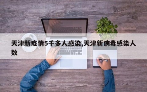 天津新疫情5千多人感染,天津新病毒感染人数