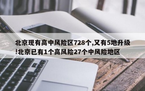 北京现有高中风险区728个,又有5地升级!北京已有1个高风险27个中风险地区