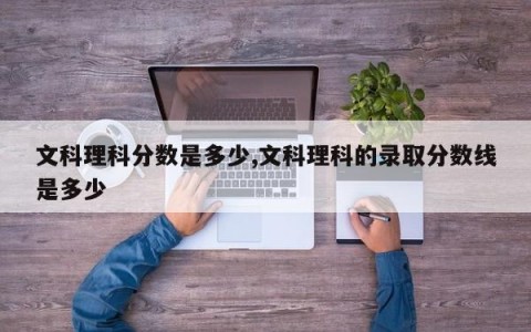 文科理科分数是多少,文科理科的录取分数线是多少
