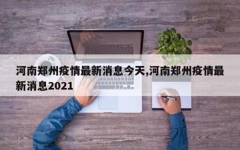 河南郑州疫情最新消息今天,河南郑州疫情最新消息2021