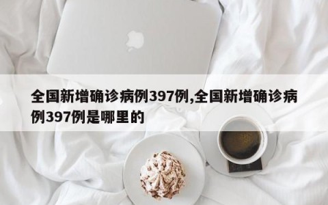 全国新增确诊病例397例,全国新增确诊病例397例是哪里的