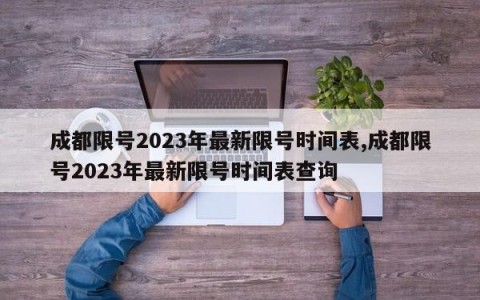 成都限号2023年最新限号时间表,成都限号2023年最新限号时间表查询