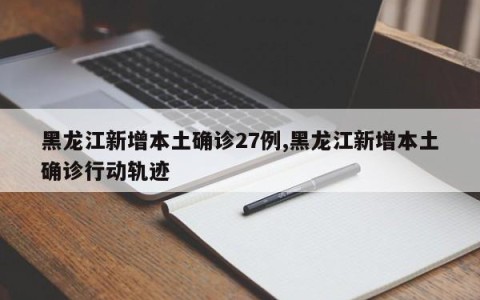 黑龙江新增本土确诊27例,黑龙江新增本土确诊行动轨迹