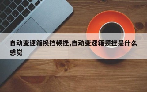 自动变速箱换挡顿挫,自动变速箱顿挫是什么感觉