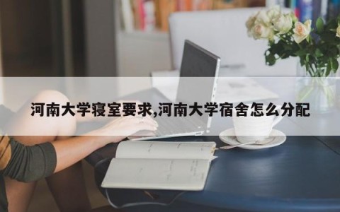 河南大学寝室要求,河南大学宿舍怎么分配