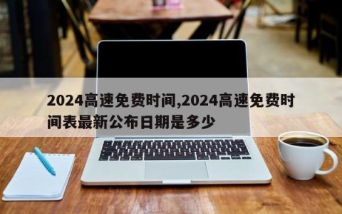 2024高速免费时间,2024高速免费时间表最新公布日期是多少