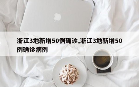 浙江3地新增50例确诊,浙江3地新增50例确诊病例