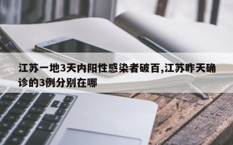 江苏一地3天内阳性感染者破百,江苏昨天确诊的3例分别在哪