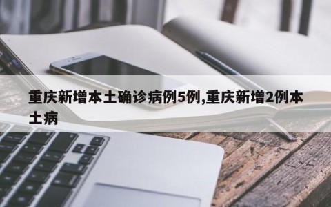 重庆新增本土确诊病例5例,重庆新增2例本土病